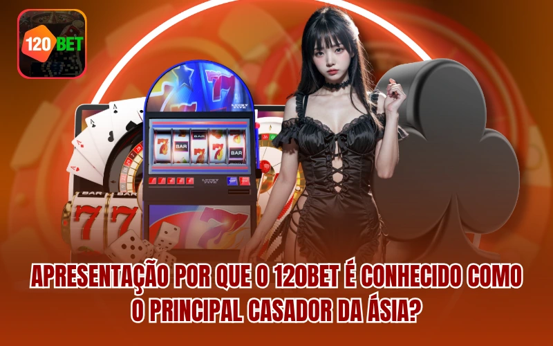 Introdução Por que o 120BET é conhecido como o principal casador da Ásia?