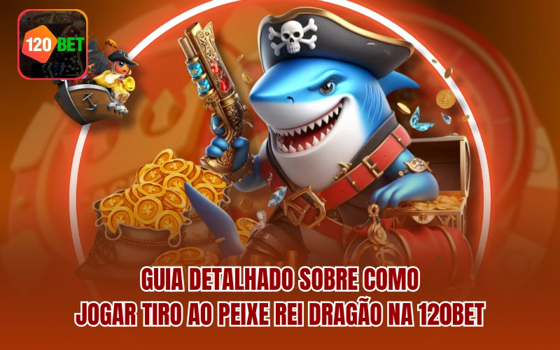 Guia detalhado sobre como jogar Tiro ao Peixe Rei Dragão na 120BET