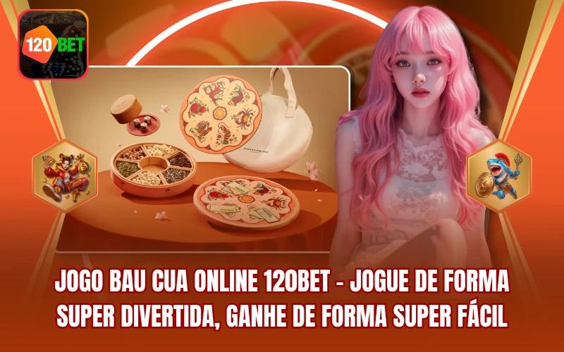 Jogo Bau Cua Online 120BET - Jogue de Forma Super Divertida, Ganhe de Forma Super Fácil