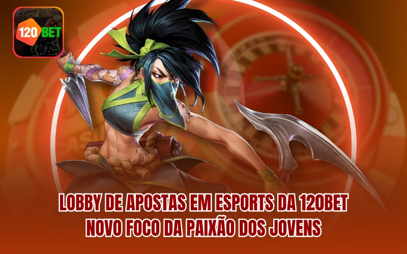 Lobby de apostas em Esports da 120BET - Novo foco da paixão dos jovens